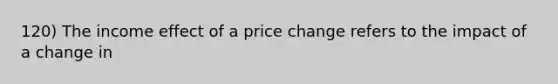 120) The income effect of a price change refers to the impact of a change in