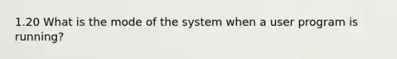 1.20 What is the mode of the system when a user program is running?