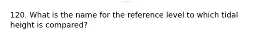 120. What is the name for the reference level to which tidal height is compared?