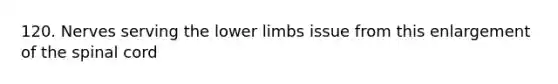 120. Nerves serving the lower limbs issue from this enlargement of the spinal cord
