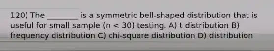 120) The ________ is a symmetric bell-shaped distribution that is useful for small sample (n < 30) testing. A) t distribution B) frequency distribution C) chi-square distribution D) distribution