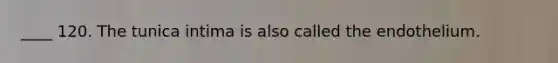 ____ 120. The tunica intima is also called the endothelium.