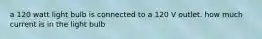 a 120 watt light bulb is connected to a 120 V outlet. how much current is in the light bulb