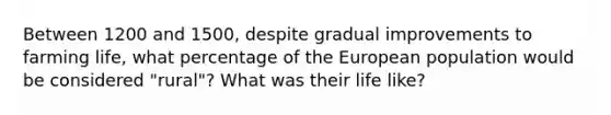 Between 1200 and 1500, despite gradual improvements to farming life, what percentage of the European population would be considered "rural"? What was their life like?