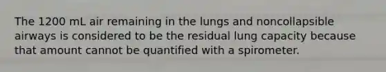 The 1200 mL air remaining in the lungs and noncollapsible airways is considered to be the residual lung capacity because that amount cannot be quantified with a spirometer.