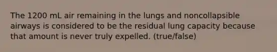 The 1200 mL air remaining in the lungs and noncollapsible airways is considered to be the residual lung capacity because that amount is never truly expelled. (true/false)