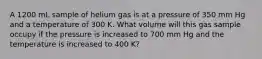 A 1200 mL sample of helium gas is at a pressure of 350 mm Hg and a temperature of 300 K. What volume will this gas sample occupy if the pressure is increased to 700 mm Hg and the temperature is increased to 400 K?