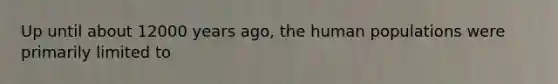 Up until about 12000 years ago, the human populations were primarily limited to