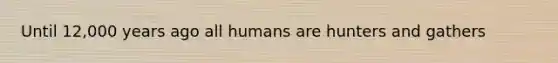 Until 12,000 years ago all humans are hunters and gathers