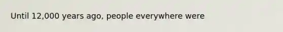 Until 12,000 years ago, people everywhere were