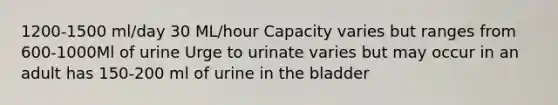 1200-1500 ml/day 30 ML/hour Capacity varies but ranges from 600-1000Ml of urine Urge to urinate varies but may occur in an adult has 150-200 ml of urine in the bladder