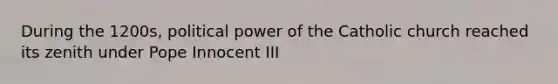 During the 1200s, political power of the Catholic church reached its zenith under Pope Innocent III