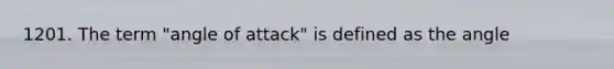1201. The term "angle of attack" is defined as the angle