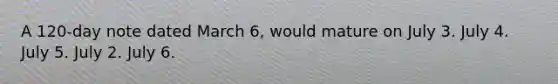 A 120-day note dated March 6, would mature on July 3. July 4. July 5. July 2. July 6.