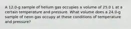 A 12.0-g sample of helium gas occupies a volume of 25.0 L at a certain temperature and pressure. What volume does a 24.0-g sample of neon gas occupy at these conditions of temperature and pressure?