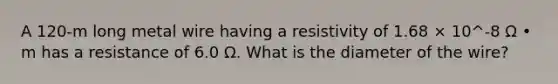 A 120-m long metal wire having a resistivity of 1.68 × 10^-8 Ω • m has a resistance of 6.0 Ω. What is the diameter of the wire?