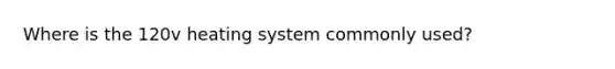 Where is the 120v heating system commonly used?