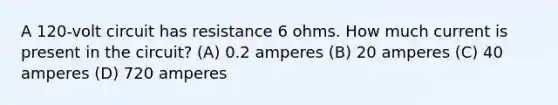 A 120-volt circuit has resistance 6 ohms. How much current is present in the circuit? (A) 0.2 amperes (B) 20 amperes (C) 40 amperes (D) 720 amperes