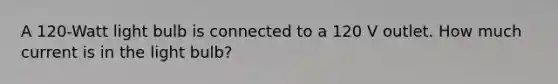 A 120-Watt light bulb is connected to a 120 V outlet. How much current is in the light bulb?