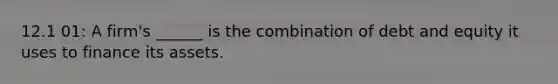 12.1 01: A firm's ______ is the combination of debt and equity it uses to finance its assets.