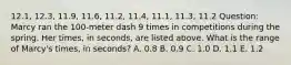 12.1, 12.3, 11.9, 11.6, 11.2, 11.4, 11.1, 11.3, 11.2 Question: Marcy ran the 100-meter dash 9 times in competitions during the spring. Her times, in seconds, are listed above. What is the range of Marcy's times, in seconds? A. 0.8 B. 0.9 C. 1.0 D. 1.1 E. 1.2