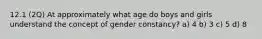 12.1 (2Q) At approximately what age do boys and girls understand the concept of gender constancy? a) 4 b) 3 c) 5 d) 8