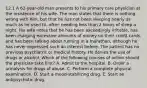 12.1 A 62-year-old man presents to his primary care physician at the insistence of his wife. The man states that there is nothing wrong with him, but that he has not been sleeping nearly as much as he used to, often needing less than 2 hours of sleep a night. His wife notes that he has been exceedingly irritable, has been charging excessive amounts of money on their credit cards, and has been talking about running in a marathon, although he has never expressed such an interest before. The patient has no previous psychiatric or medical history. He denies the use of drugs or alcohol. Which of the following courses of action should the physician take first? A. Admit to the hospital. B. Order a urinalysis for drugs of abuse. C. Perform a complete physical examination. D. Start a mood-stabilizing drug. E. Start an antipsychotic drug.