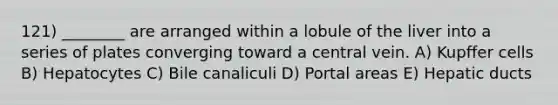 121) ________ are arranged within a lobule of the liver into a series of plates converging toward a central vein. A) Kupffer cells B) Hepatocytes C) Bile canaliculi D) Portal areas E) Hepatic ducts