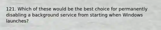 121. Which of these would be the best choice for permanently disabling a background service from starting when Windows launches?