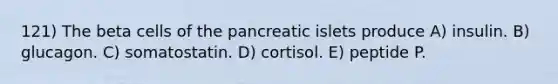 121) The beta cells of the pancreatic islets produce A) insulin. B) glucagon. C) somatostatin. D) cortisol. E) peptide P.