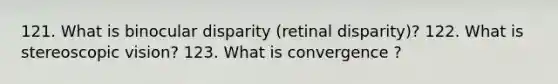 121. What is binocular disparity (retinal disparity)? 122. What is stereoscopic vision? 123. What is convergence ?