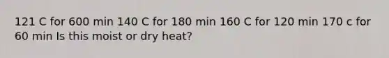 121 C for 600 min 140 C for 180 min 160 C for 120 min 170 c for 60 min Is this moist or dry heat?