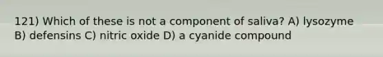 121) Which of these is not a component of saliva? A) lysozyme B) defensins C) nitric oxide D) a cyanide compound