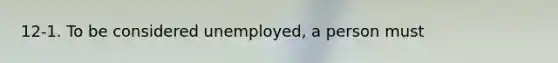 12-1. To be considered unemployed, a person must