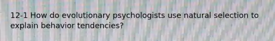 12-1 How do evolutionary psychologists use natural selection to explain behavior tendencies?