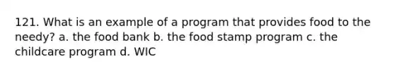 121. What is an example of a program that provides food to the needy? a. the food bank b. the food stamp program c. the childcare program d. WIC