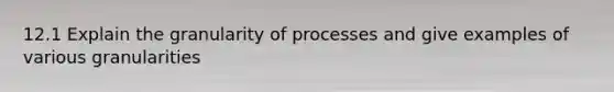 12.1 Explain the granularity of processes and give examples of various granularities