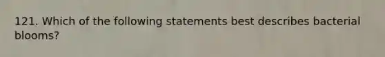 121. Which of the following statements best describes bacterial blooms?