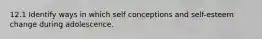 12.1 Identify ways in which self conceptions and self-esteem change during adolescence.