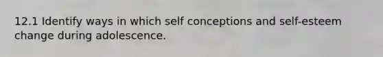 12.1 Identify ways in which self conceptions and self-esteem change during adolescence.