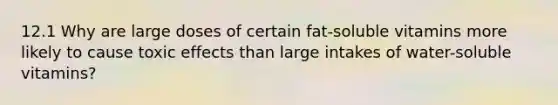 12.1 Why are large doses of certain fat-soluble vitamins more likely to cause toxic effects than large intakes of water-soluble vitamins?