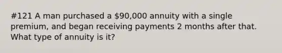 #121 A man purchased a 90,000 annuity with a single premium, and began receiving payments 2 months after that. What type of annuity is it?