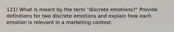 121) What is meant by the term "discrete emotions?" Provide definitions for two discrete emotions and explain how each emotion is relevant in a marketing context.