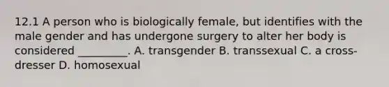 12.1 A person who is biologically female, but identifies with the male gender and has undergone surgery to alter her body is considered _________. A. transgender B. transsexual C. a cross-dresser D. homosexual