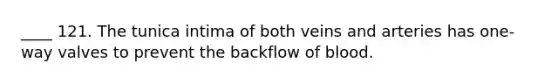 ____ 121. The tunica intima of both veins and arteries has one-way valves to prevent the backflow of blood.