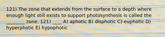 121) The zone that extends from the surface to a depth where enough light still exists to support photosynthesis is called the ________ zone. 121) ____ A) aphotic B) disphotic C) euphotic D) hyperphotic E) hypophotic