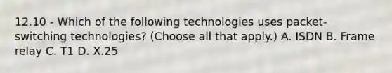 12.10 - Which of the following technologies uses packet-switching technologies? (Choose all that apply.) A. ISDN B. Frame relay C. T1 D. X.25