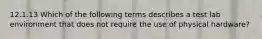 12.1.13 Which of the following terms describes a test lab environment that does not require the use of physical hardware?