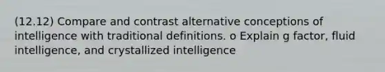 (12.12) Compare and contrast alternative conceptions of intelligence with traditional definitions. o Explain g factor, fluid intelligence, and crystallized intelligence