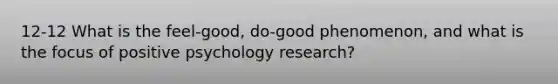 12-12 What is the feel-good, do-good phenomenon, and what is the focus of positive psychology research?